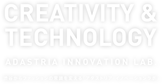 CREATIVITY & TECHNOLOGY ADASTRIA INNOVATION LAB. 渋谷からファッションの常識を変える「アダストリア・イノベーションラボ」